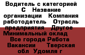 Водитель с категорией С › Название организации ­ Компания-работодатель › Отрасль предприятия ­ Другое › Минимальный оклад ­ 1 - Все города Работа » Вакансии   . Тверская обл.,Удомля г.